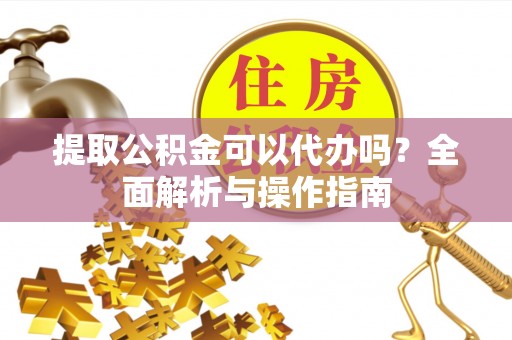 通许提取公积金可以代办吗？全面解析与操作指南