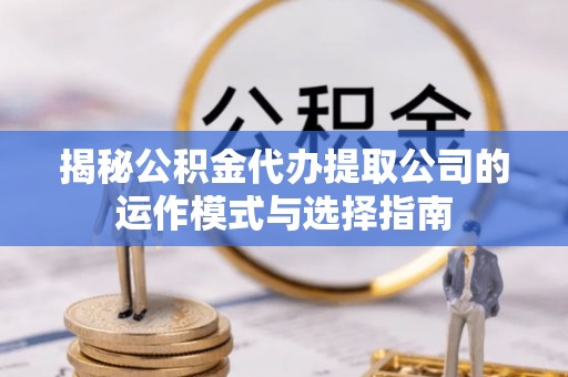 通许揭秘公积金代办提取公司的运作模式与选择指南