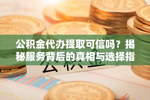 通许公积金代办提取可信吗？揭秘服务背后的真相与选择指南