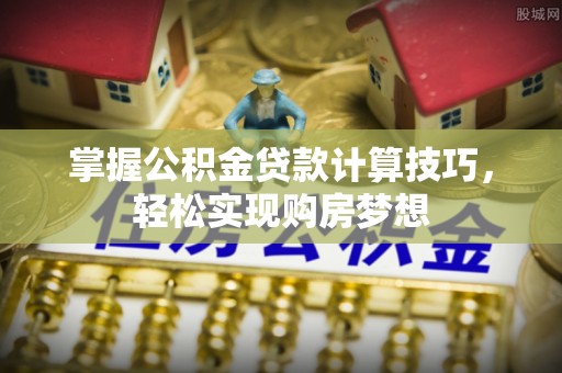 通许掌握公积金贷款计算技巧，轻松实现购房梦想