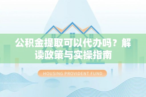 通许公积金提取可以代办吗？解读政策与实操指南