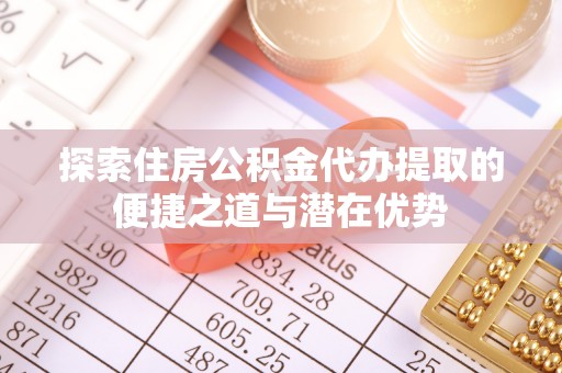 通许探索住房公积金代办提取的便捷之道与潜在优势