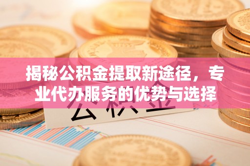 通许揭秘公积金提取新途径，专业代办服务的优势与选择