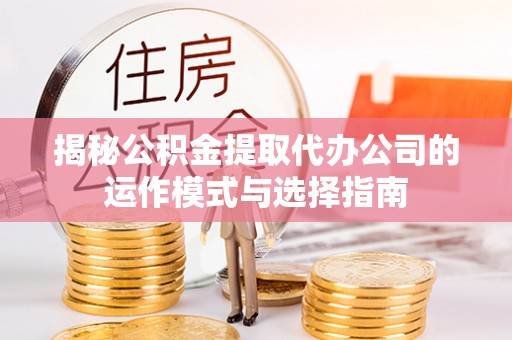 通许揭秘公积金提取代办公司的运作模式与选择指南