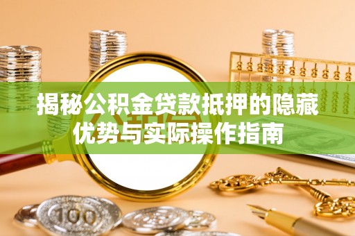 通许揭秘公积金贷款抵押的隐藏优势与实际操作指南