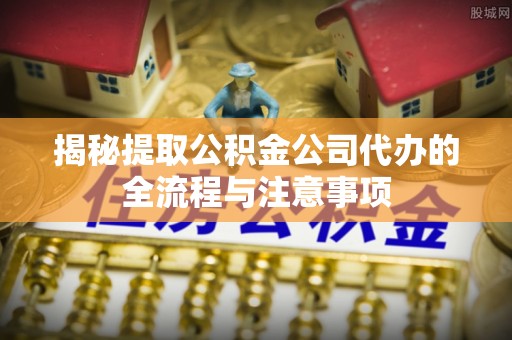 通许揭秘提取公积金公司代办的全流程与注意事项