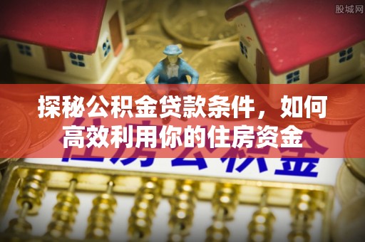 通许探秘公积金贷款条件，如何高效利用你的住房资金