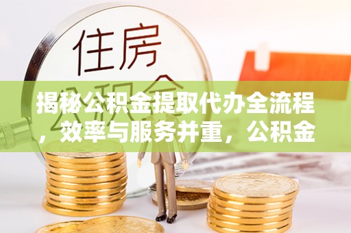 通许揭秘公积金提取代办全流程，效率与服务并重，公积金提取代办要多久不再是难题