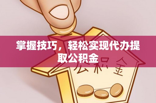 通许掌握技巧，轻松实现代办提取公积金