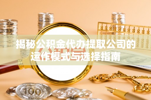 通许揭秘公积金代办提取公司的运作模式与选择指南