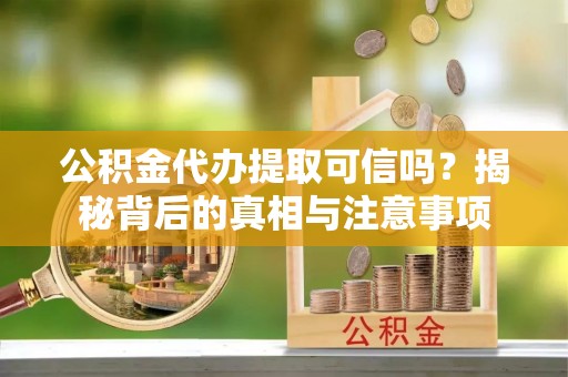 通许公积金代办提取可信吗？揭秘背后的真相与注意事项