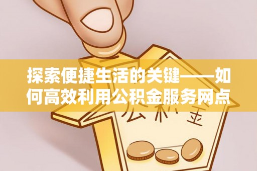 通许探索便捷生活的关键——如何高效利用公积金服务网点查询功能