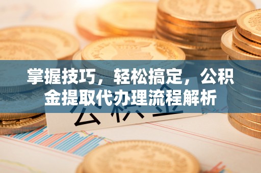 通许掌握技巧，轻松搞定，公积金提取代办理流程解析