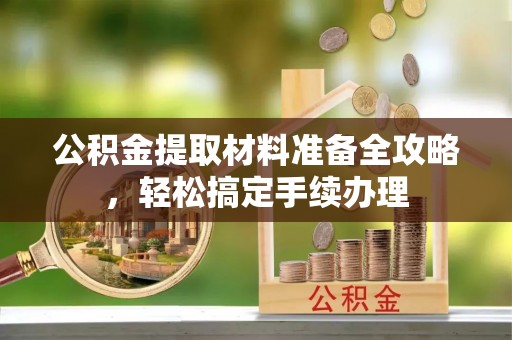 通许公积金提取材料准备全攻略，轻松搞定手续办理