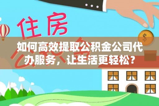 通许如何高效提取公积金公司代办服务，让生活更轻松？