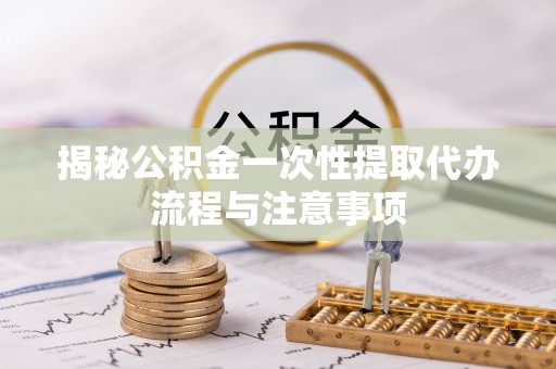 通许揭秘公积金一次性提取代办流程与注意事项