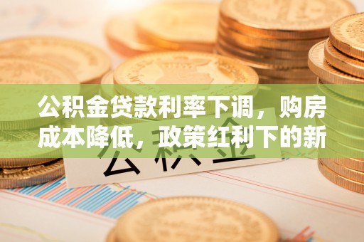 通许公积金贷款利率下调，购房成本降低，政策红利下的新机遇
