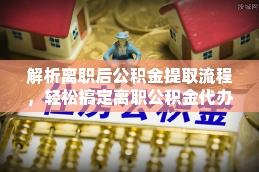通许解析离职后公积金提取流程，轻松搞定离职公积金代办提取手续