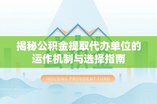 通许揭秘公积金提取代办单位的运作机制与选择指南