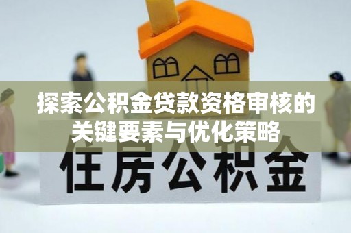 通许探索公积金贷款资格审核的关键要素与优化策略