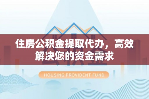 通许住房公积金提取代办，高效解决您的资金需求