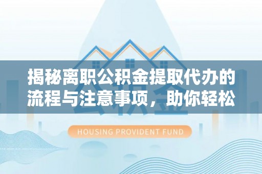 通许揭秘离职公积金提取代办的流程与注意事项，助你轻松拿回属于你的钱！