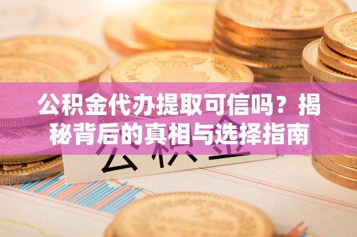 通许公积金代办提取可信吗？揭秘背后的真相与选择指南