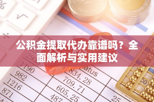 通许公积金提取代办靠谱吗？全面解析与实用建议