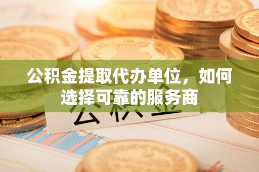 通许公积金提取代办单位，如何选择可靠的服务商