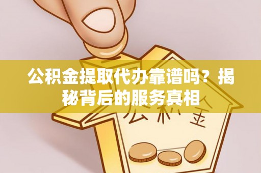 通许公积金提取代办靠谱吗？揭秘背后的服务真相