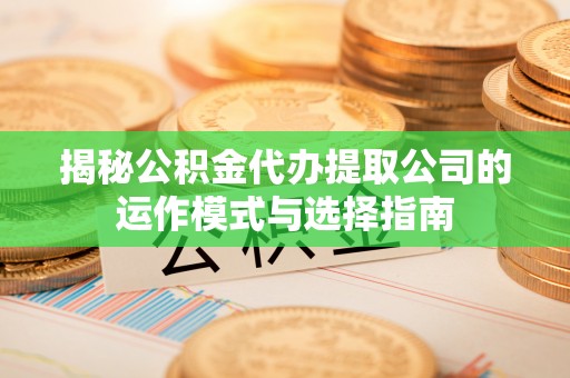 通许揭秘公积金代办提取公司的运作模式与选择指南