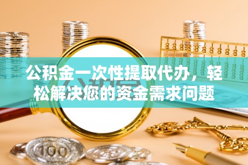 通许公积金一次性提取代办，轻松解决您的资金需求问题