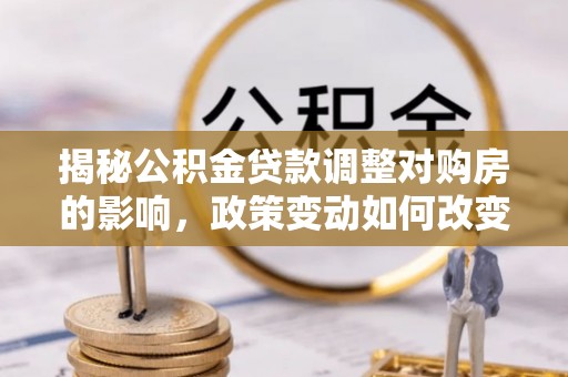 通许揭秘公积金贷款调整对购房的影响，政策变动如何改变你的买房计划