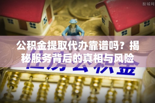通许公积金提取代办靠谱吗？揭秘服务背后的真相与风险