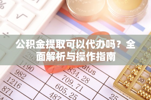 通许公积金提取可以代办吗？全面解析与操作指南