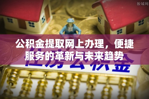 通许公积金提取网上办理，便捷服务的革新与未来趋势