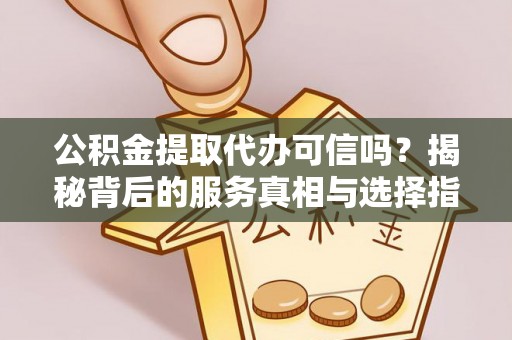 通许公积金提取代办可信吗？揭秘背后的服务真相与选择指南