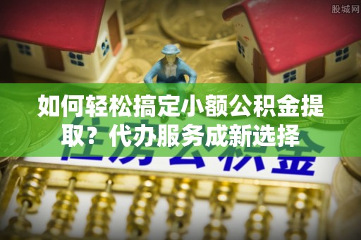 通许如何轻松搞定小额公积金提取？代办服务成新选择