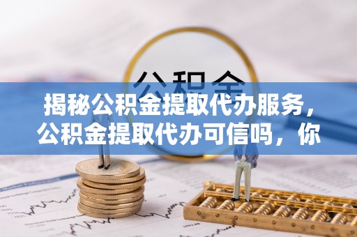 通许揭秘公积金提取代办服务，公积金提取代办可信吗，你需要知道的真相