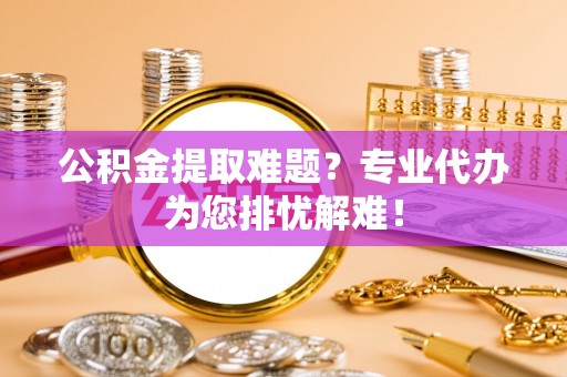 通许公积金提取难题？专业代办为您排忧解难！