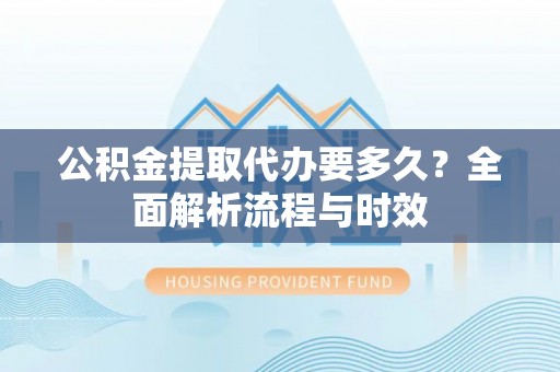 通许公积金提取代办要多久？全面解析流程与时效