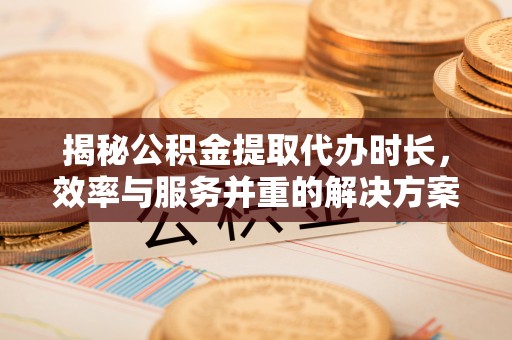 通许揭秘公积金提取代办时长，效率与服务并重的解决方案