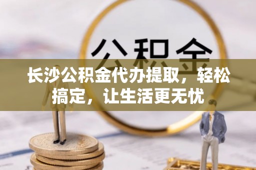 通许长沙公积金代办提取，轻松搞定，让生活更无忧