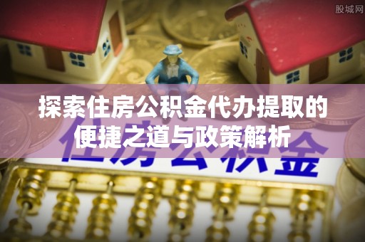 通许探索住房公积金代办提取的便捷之道与政策解析