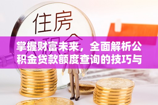 通许掌握财富未来，全面解析公积金贷款额度查询的技巧与策略