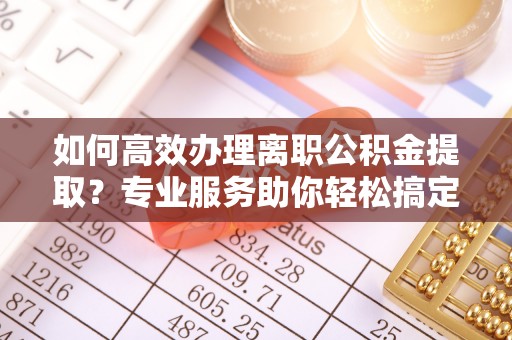 通许如何高效办理离职公积金提取？专业服务助你轻松搞定