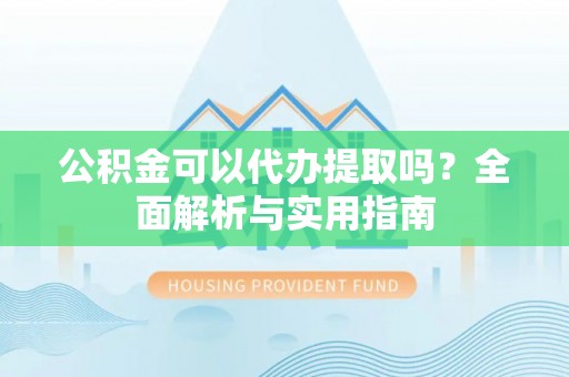 通许公积金可以代办提取吗？全面解析与实用指南