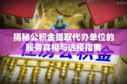 通许揭秘公积金提取代办单位的服务真相与选择指南