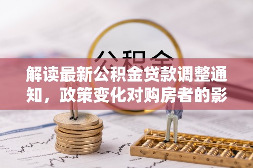 通许解读最新公积金贷款调整通知，政策变化对购房者的影响与应对策略