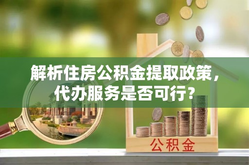 通许解析住房公积金提取政策，代办服务是否可行？